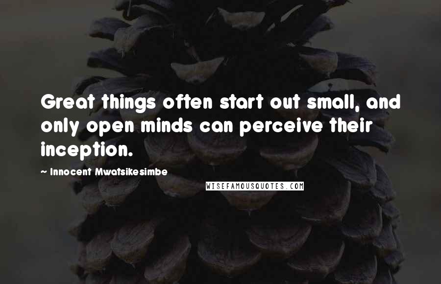 Innocent Mwatsikesimbe Quotes: Great things often start out small, and only open minds can perceive their inception.