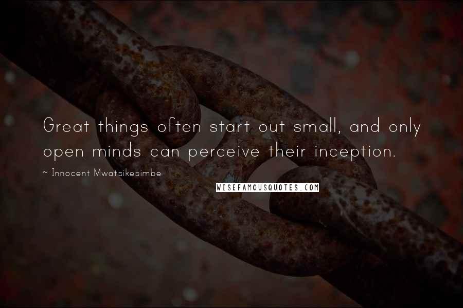 Innocent Mwatsikesimbe Quotes: Great things often start out small, and only open minds can perceive their inception.