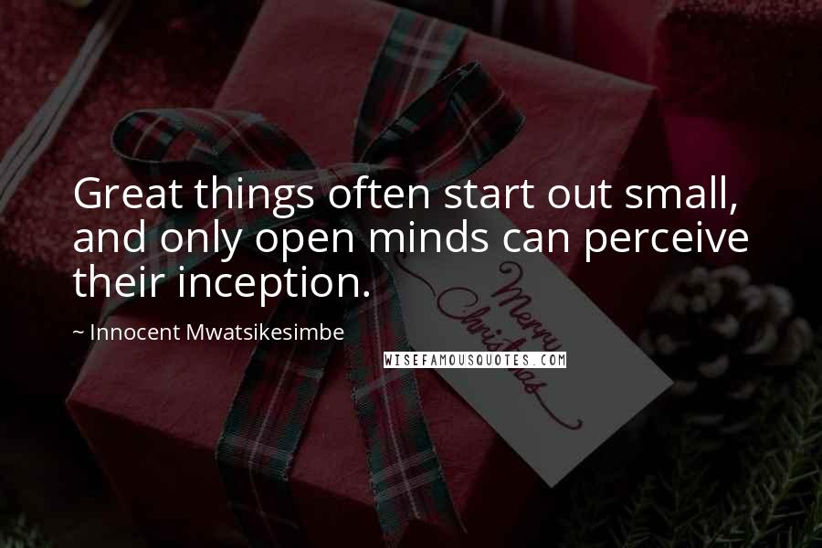 Innocent Mwatsikesimbe Quotes: Great things often start out small, and only open minds can perceive their inception.