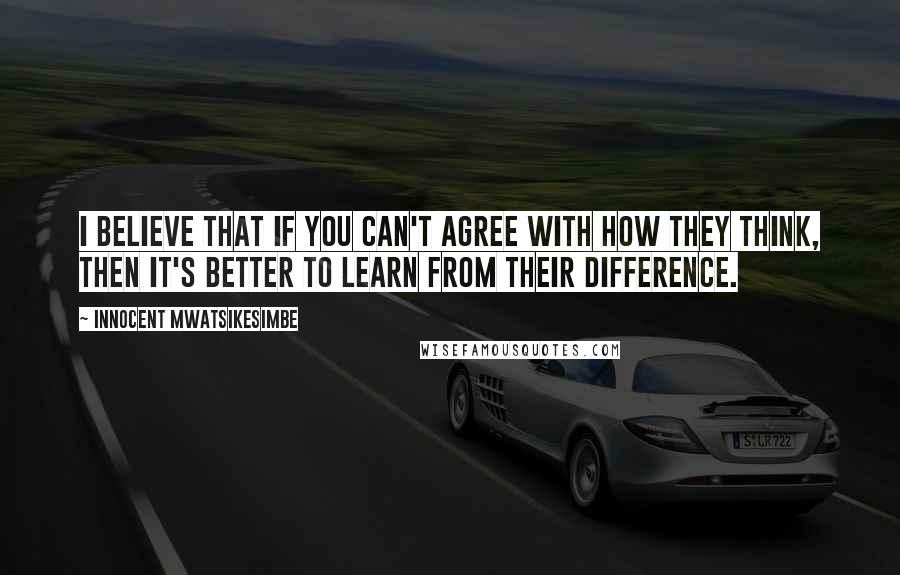 Innocent Mwatsikesimbe Quotes: I believe that if you can't agree with how they think, then it's better to learn from their difference.