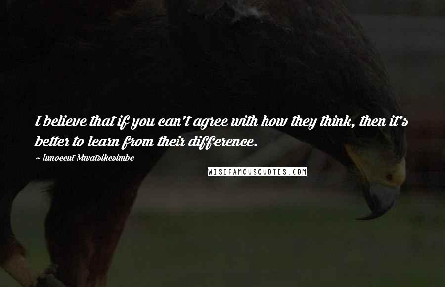 Innocent Mwatsikesimbe Quotes: I believe that if you can't agree with how they think, then it's better to learn from their difference.