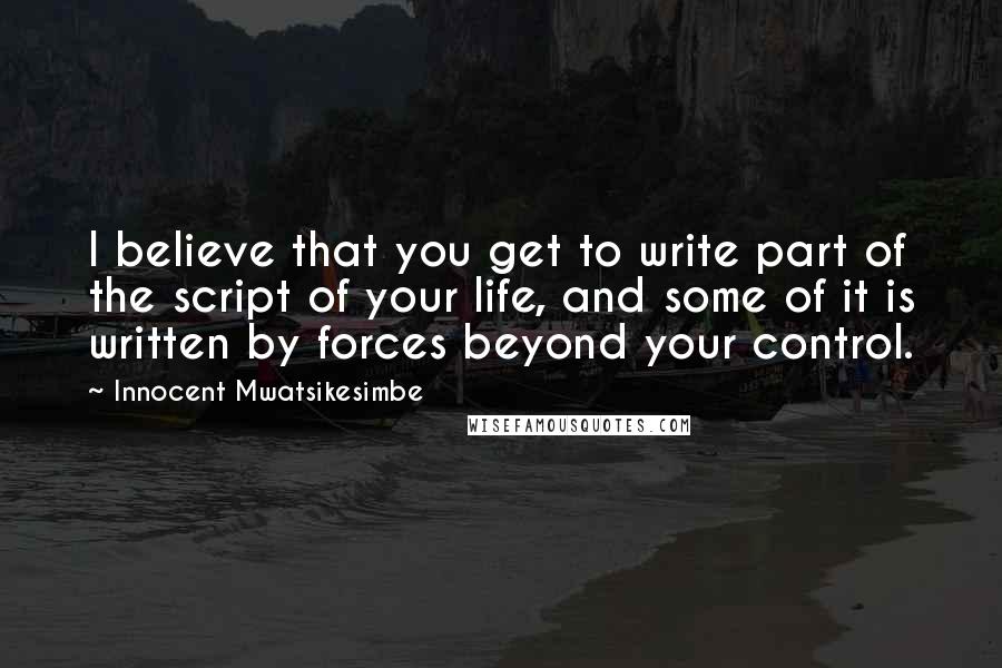 Innocent Mwatsikesimbe Quotes: I believe that you get to write part of the script of your life, and some of it is written by forces beyond your control.