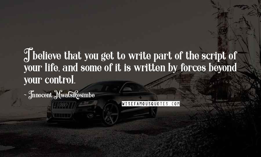 Innocent Mwatsikesimbe Quotes: I believe that you get to write part of the script of your life, and some of it is written by forces beyond your control.