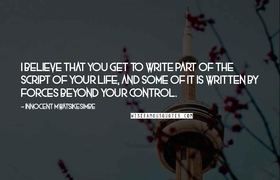 Innocent Mwatsikesimbe Quotes: I believe that you get to write part of the script of your life, and some of it is written by forces beyond your control.