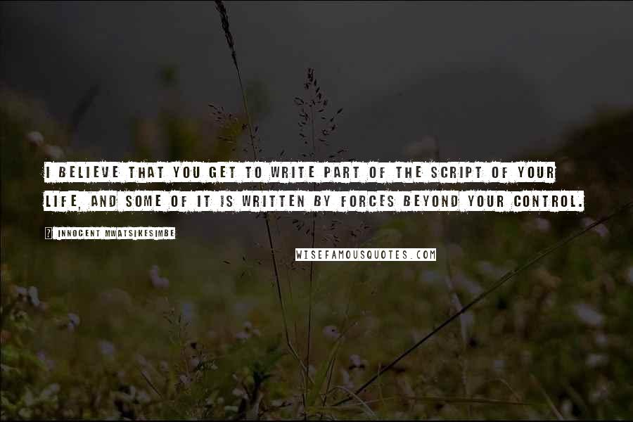 Innocent Mwatsikesimbe Quotes: I believe that you get to write part of the script of your life, and some of it is written by forces beyond your control.