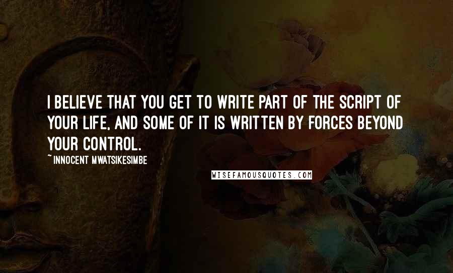 Innocent Mwatsikesimbe Quotes: I believe that you get to write part of the script of your life, and some of it is written by forces beyond your control.