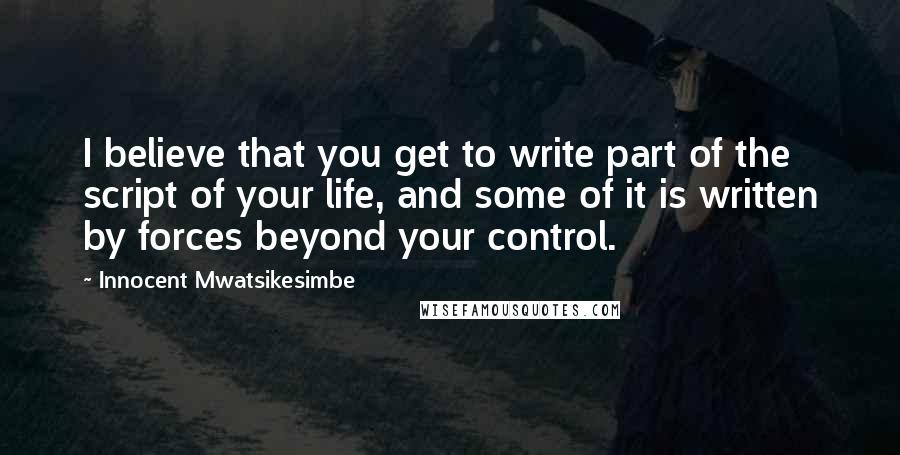 Innocent Mwatsikesimbe Quotes: I believe that you get to write part of the script of your life, and some of it is written by forces beyond your control.