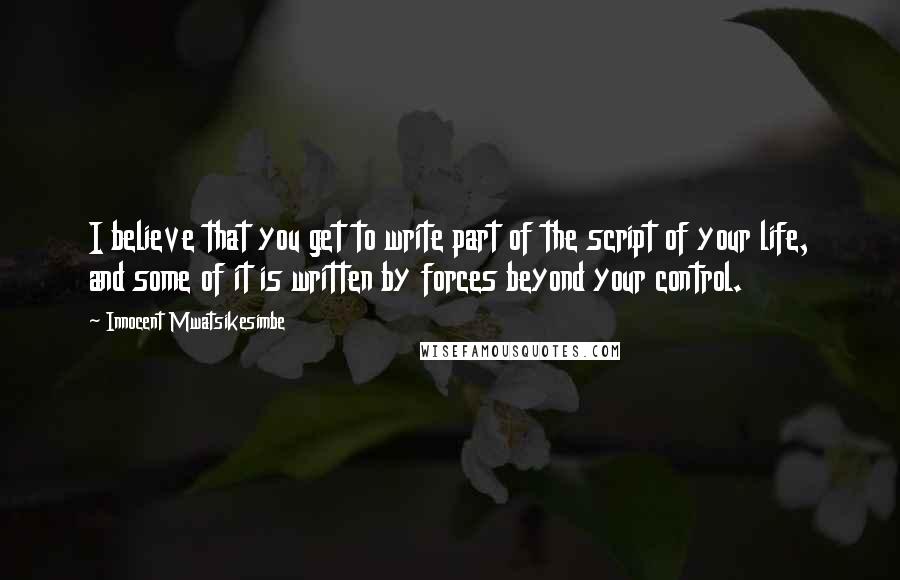 Innocent Mwatsikesimbe Quotes: I believe that you get to write part of the script of your life, and some of it is written by forces beyond your control.