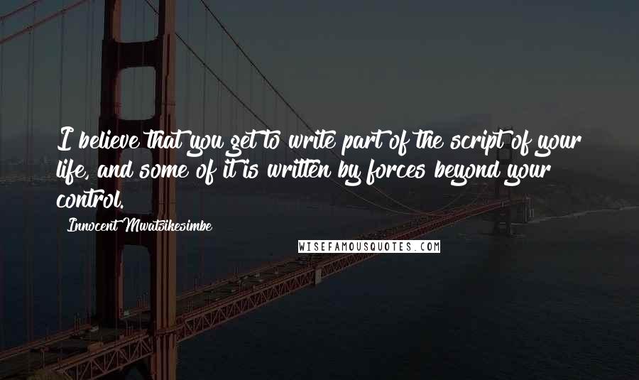 Innocent Mwatsikesimbe Quotes: I believe that you get to write part of the script of your life, and some of it is written by forces beyond your control.