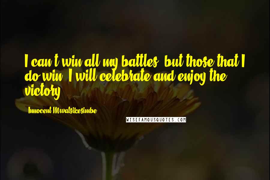 Innocent Mwatsikesimbe Quotes: I can't win all my battles, but those that I do win, I will celebrate and enjoy the victory.