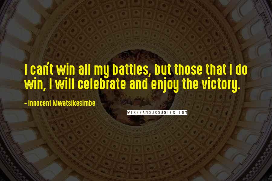 Innocent Mwatsikesimbe Quotes: I can't win all my battles, but those that I do win, I will celebrate and enjoy the victory.
