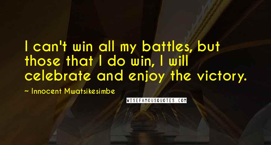 Innocent Mwatsikesimbe Quotes: I can't win all my battles, but those that I do win, I will celebrate and enjoy the victory.