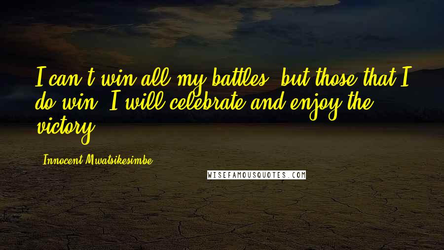 Innocent Mwatsikesimbe Quotes: I can't win all my battles, but those that I do win, I will celebrate and enjoy the victory.