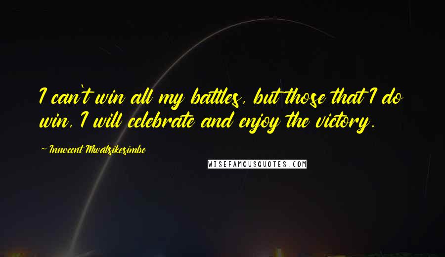 Innocent Mwatsikesimbe Quotes: I can't win all my battles, but those that I do win, I will celebrate and enjoy the victory.