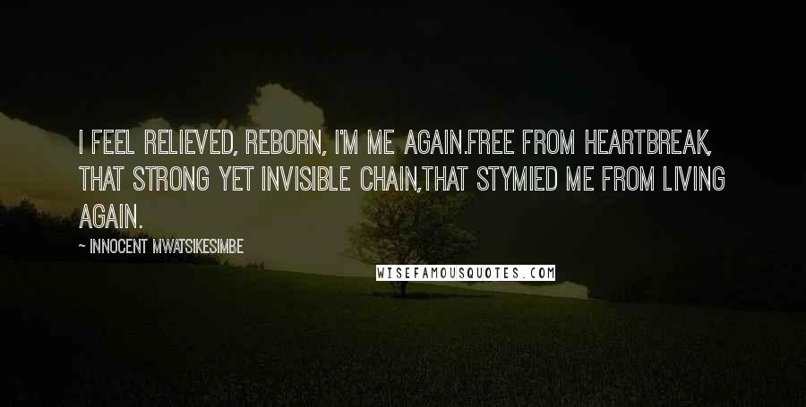 Innocent Mwatsikesimbe Quotes: I feel relieved, reborn, I'm me again.Free from heartbreak, that strong yet invisible chain,That stymied me from living again.