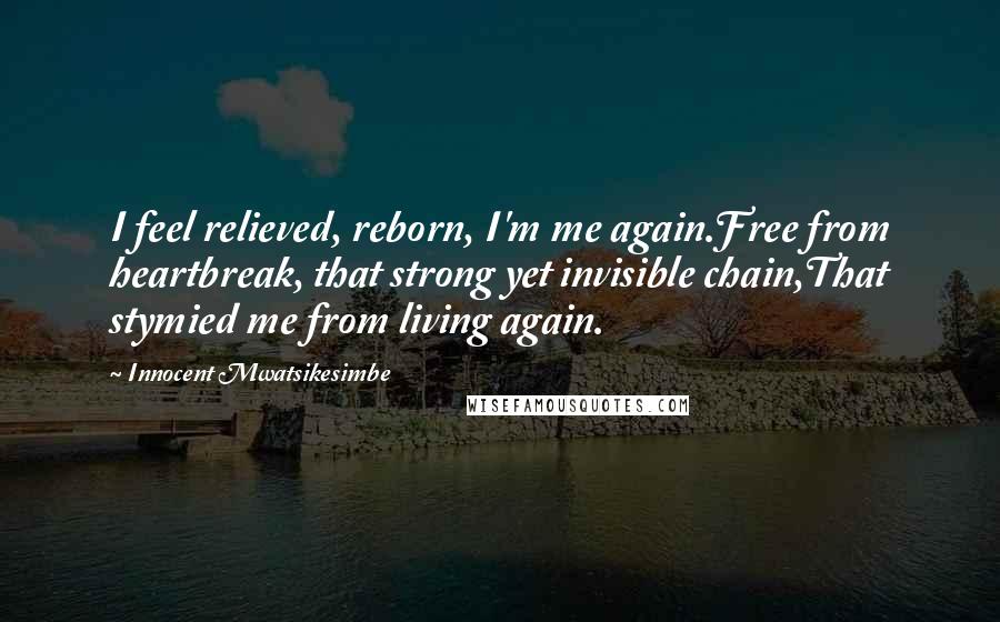 Innocent Mwatsikesimbe Quotes: I feel relieved, reborn, I'm me again.Free from heartbreak, that strong yet invisible chain,That stymied me from living again.