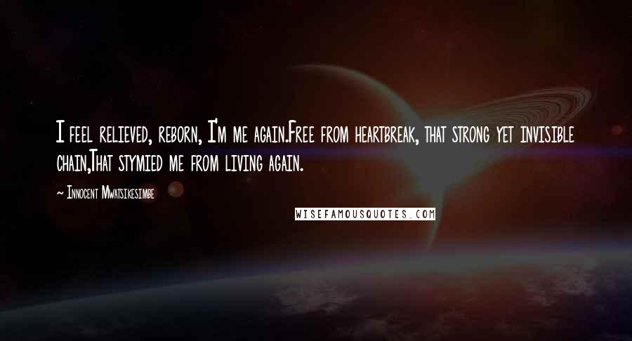 Innocent Mwatsikesimbe Quotes: I feel relieved, reborn, I'm me again.Free from heartbreak, that strong yet invisible chain,That stymied me from living again.