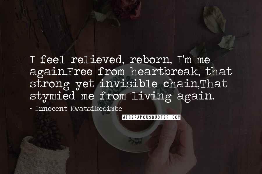 Innocent Mwatsikesimbe Quotes: I feel relieved, reborn, I'm me again.Free from heartbreak, that strong yet invisible chain,That stymied me from living again.