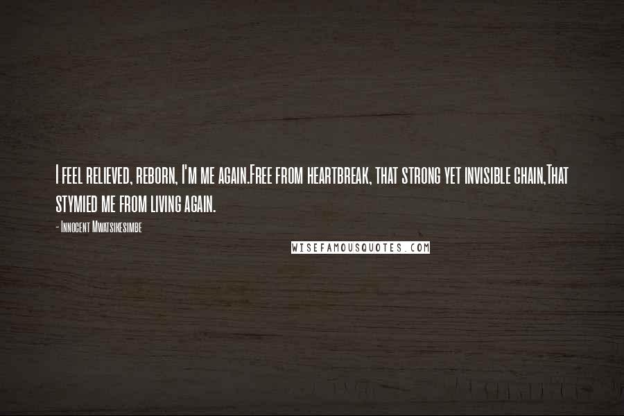 Innocent Mwatsikesimbe Quotes: I feel relieved, reborn, I'm me again.Free from heartbreak, that strong yet invisible chain,That stymied me from living again.