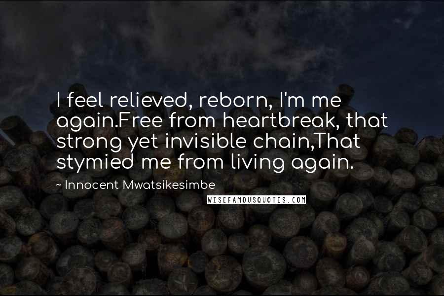 Innocent Mwatsikesimbe Quotes: I feel relieved, reborn, I'm me again.Free from heartbreak, that strong yet invisible chain,That stymied me from living again.