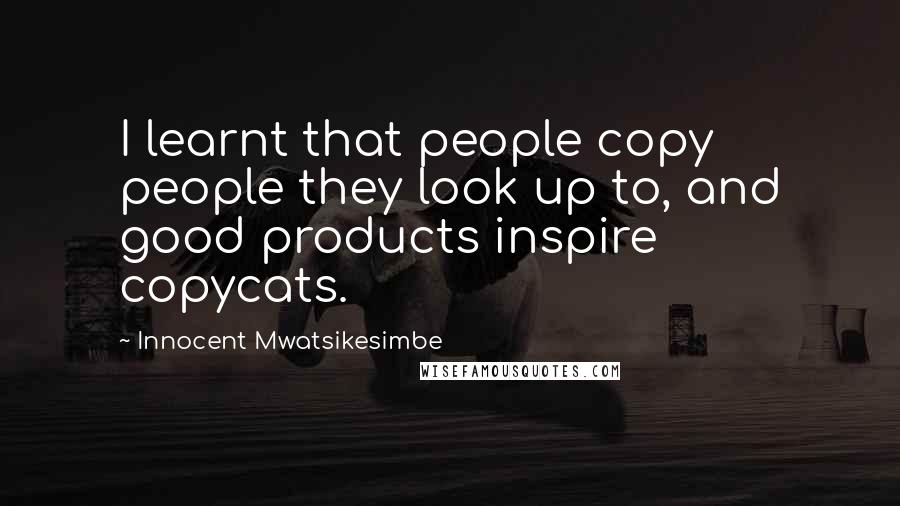 Innocent Mwatsikesimbe Quotes: I learnt that people copy people they look up to, and good products inspire copycats.