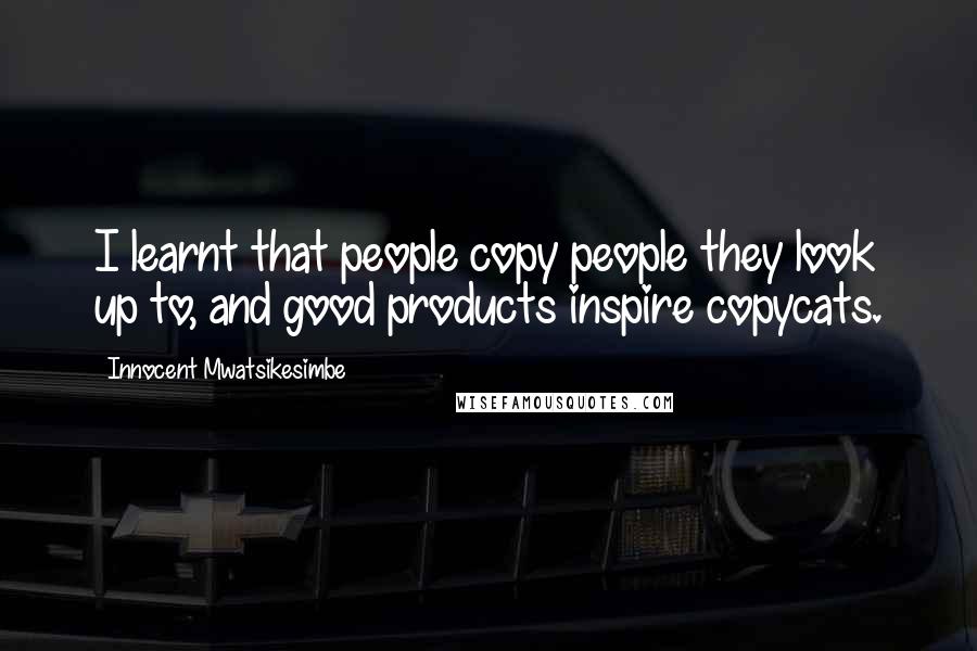 Innocent Mwatsikesimbe Quotes: I learnt that people copy people they look up to, and good products inspire copycats.