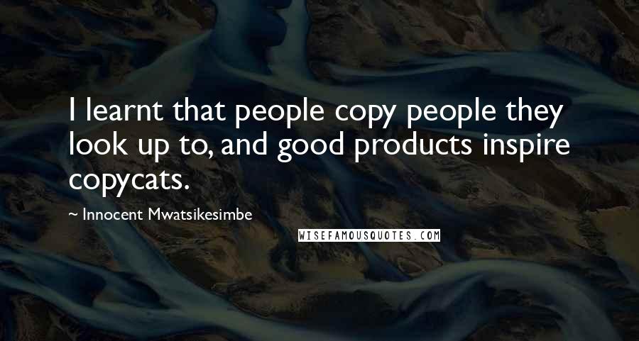 Innocent Mwatsikesimbe Quotes: I learnt that people copy people they look up to, and good products inspire copycats.