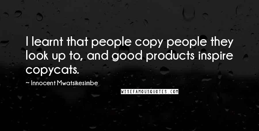 Innocent Mwatsikesimbe Quotes: I learnt that people copy people they look up to, and good products inspire copycats.