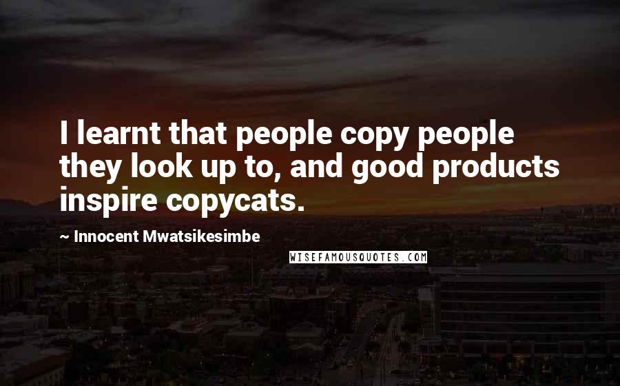 Innocent Mwatsikesimbe Quotes: I learnt that people copy people they look up to, and good products inspire copycats.