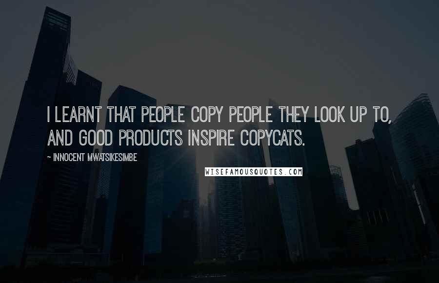 Innocent Mwatsikesimbe Quotes: I learnt that people copy people they look up to, and good products inspire copycats.