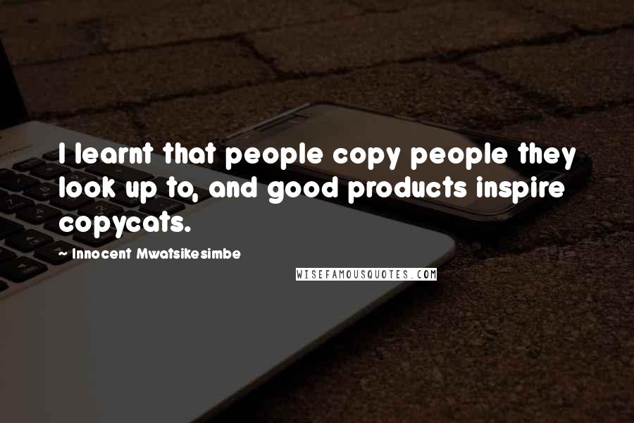 Innocent Mwatsikesimbe Quotes: I learnt that people copy people they look up to, and good products inspire copycats.