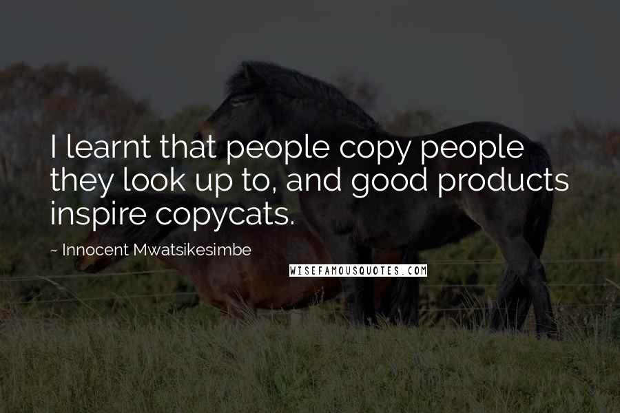 Innocent Mwatsikesimbe Quotes: I learnt that people copy people they look up to, and good products inspire copycats.