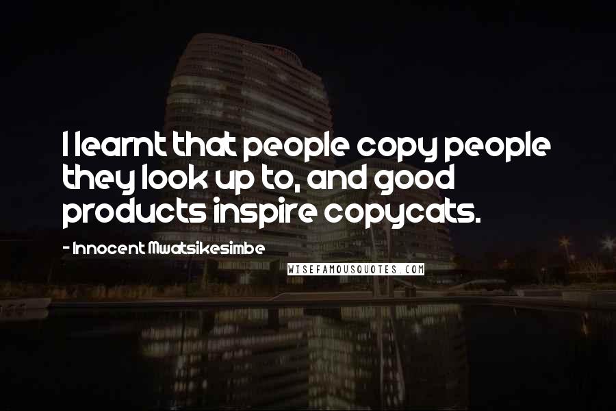 Innocent Mwatsikesimbe Quotes: I learnt that people copy people they look up to, and good products inspire copycats.