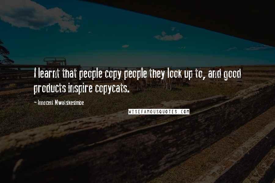 Innocent Mwatsikesimbe Quotes: I learnt that people copy people they look up to, and good products inspire copycats.