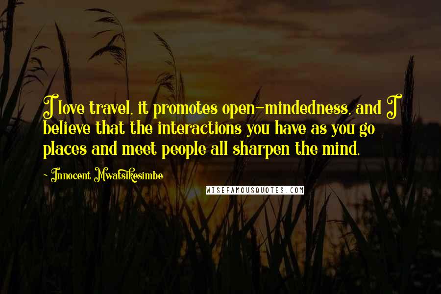 Innocent Mwatsikesimbe Quotes: I love travel, it promotes open-mindedness, and I believe that the interactions you have as you go places and meet people all sharpen the mind.
