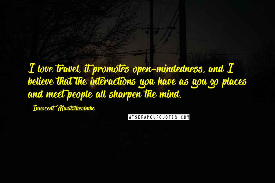 Innocent Mwatsikesimbe Quotes: I love travel, it promotes open-mindedness, and I believe that the interactions you have as you go places and meet people all sharpen the mind.