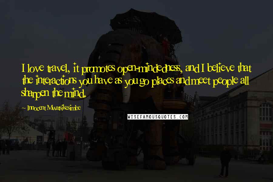 Innocent Mwatsikesimbe Quotes: I love travel, it promotes open-mindedness, and I believe that the interactions you have as you go places and meet people all sharpen the mind.