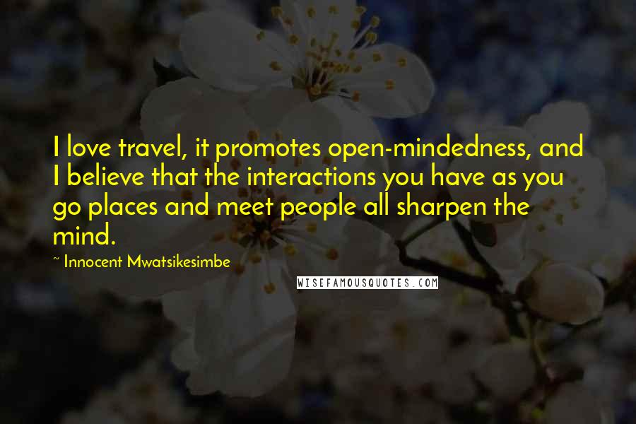 Innocent Mwatsikesimbe Quotes: I love travel, it promotes open-mindedness, and I believe that the interactions you have as you go places and meet people all sharpen the mind.