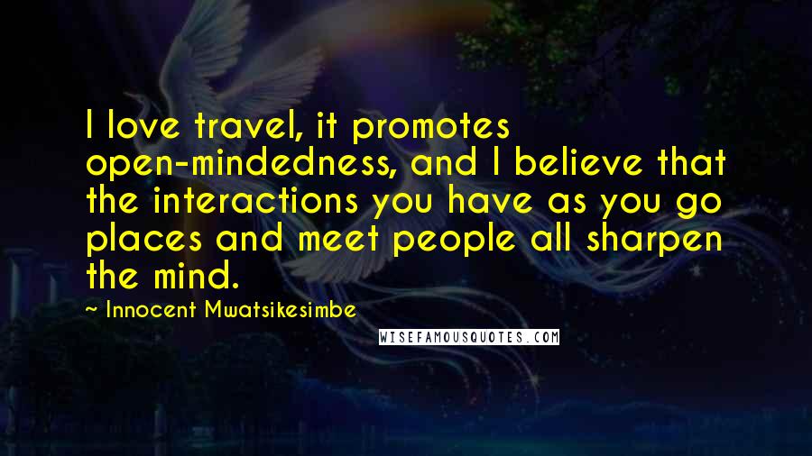 Innocent Mwatsikesimbe Quotes: I love travel, it promotes open-mindedness, and I believe that the interactions you have as you go places and meet people all sharpen the mind.