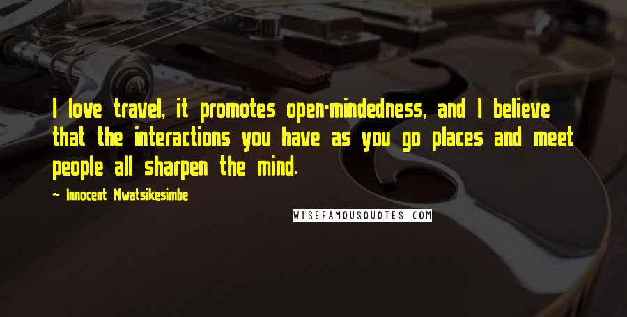 Innocent Mwatsikesimbe Quotes: I love travel, it promotes open-mindedness, and I believe that the interactions you have as you go places and meet people all sharpen the mind.