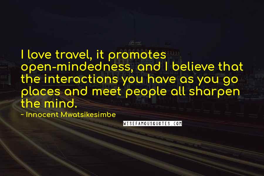 Innocent Mwatsikesimbe Quotes: I love travel, it promotes open-mindedness, and I believe that the interactions you have as you go places and meet people all sharpen the mind.