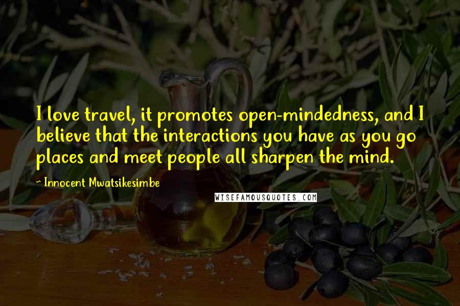 Innocent Mwatsikesimbe Quotes: I love travel, it promotes open-mindedness, and I believe that the interactions you have as you go places and meet people all sharpen the mind.