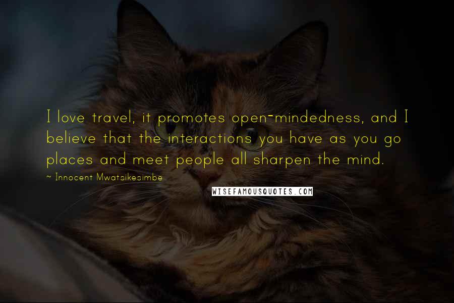 Innocent Mwatsikesimbe Quotes: I love travel, it promotes open-mindedness, and I believe that the interactions you have as you go places and meet people all sharpen the mind.