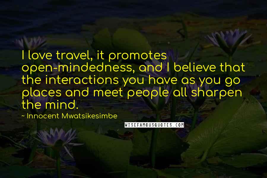 Innocent Mwatsikesimbe Quotes: I love travel, it promotes open-mindedness, and I believe that the interactions you have as you go places and meet people all sharpen the mind.