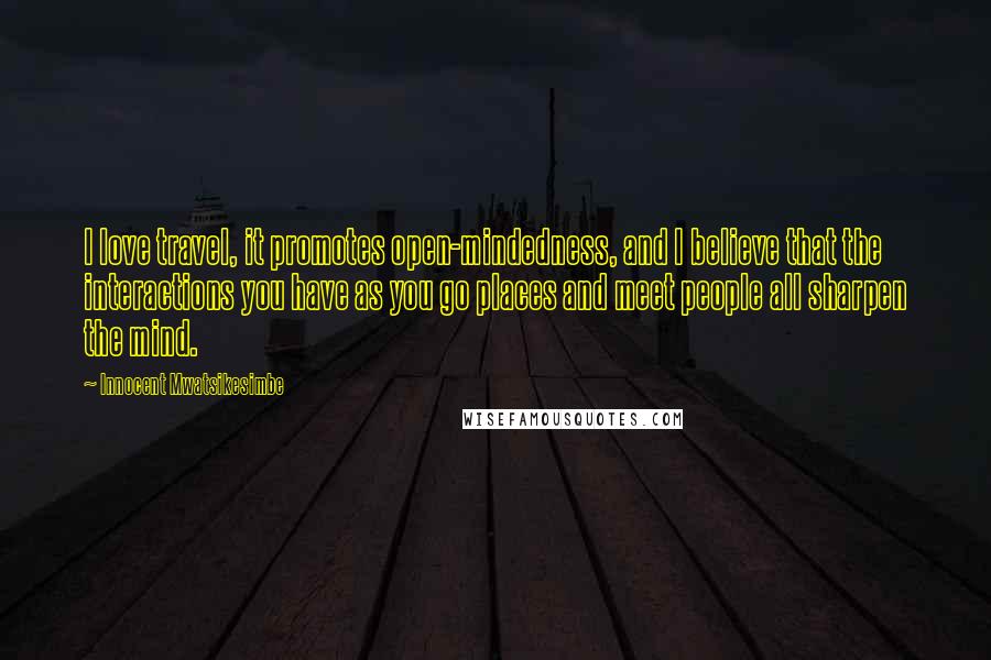 Innocent Mwatsikesimbe Quotes: I love travel, it promotes open-mindedness, and I believe that the interactions you have as you go places and meet people all sharpen the mind.