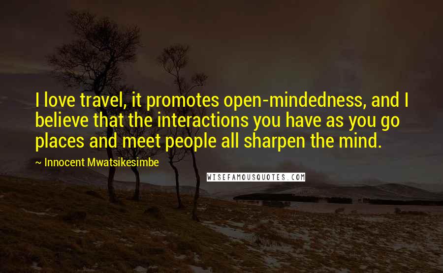 Innocent Mwatsikesimbe Quotes: I love travel, it promotes open-mindedness, and I believe that the interactions you have as you go places and meet people all sharpen the mind.