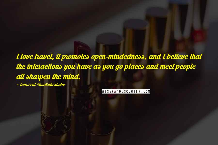 Innocent Mwatsikesimbe Quotes: I love travel, it promotes open-mindedness, and I believe that the interactions you have as you go places and meet people all sharpen the mind.