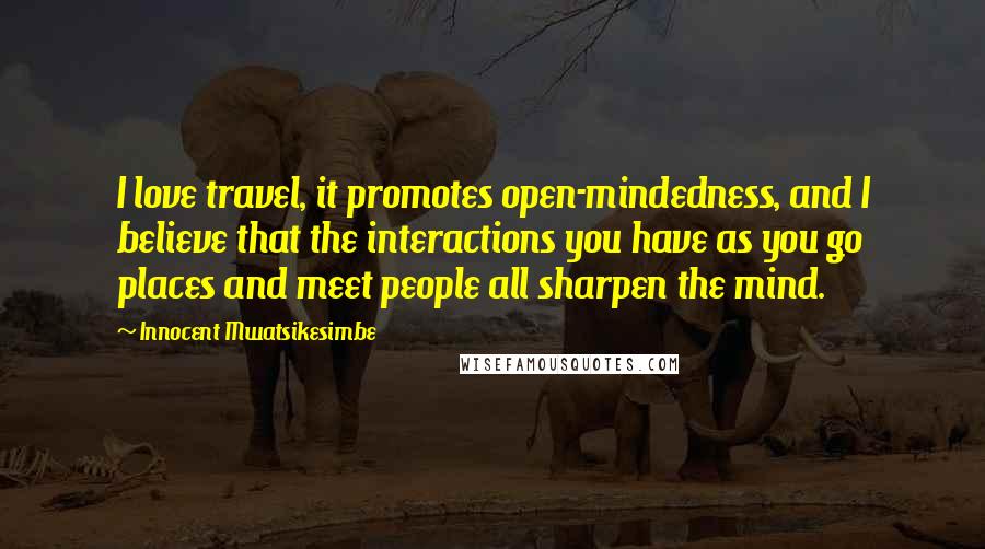 Innocent Mwatsikesimbe Quotes: I love travel, it promotes open-mindedness, and I believe that the interactions you have as you go places and meet people all sharpen the mind.