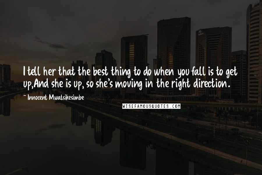 Innocent Mwatsikesimbe Quotes: I tell her that the best thing to do when you fall is to get up,And she is up, so she's moving in the right direction.