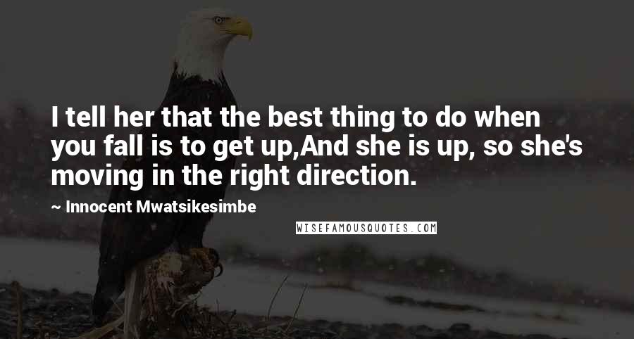 Innocent Mwatsikesimbe Quotes: I tell her that the best thing to do when you fall is to get up,And she is up, so she's moving in the right direction.